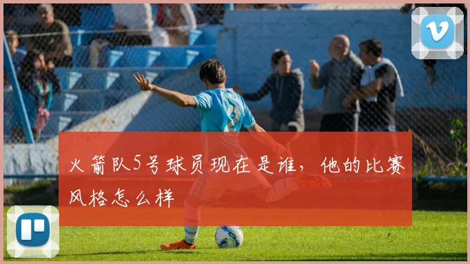 火箭队5号球员现在是谁，他的比赛风格怎么样
