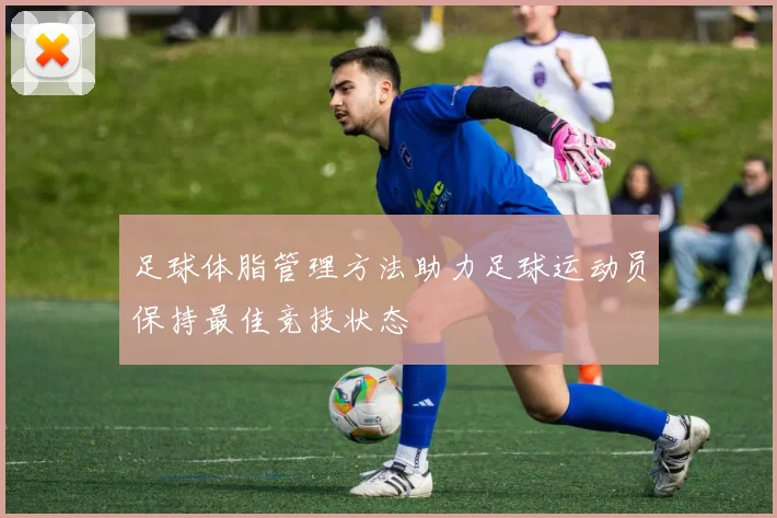 足球体脂管理方法助力足球运动员保持最佳竞技状态