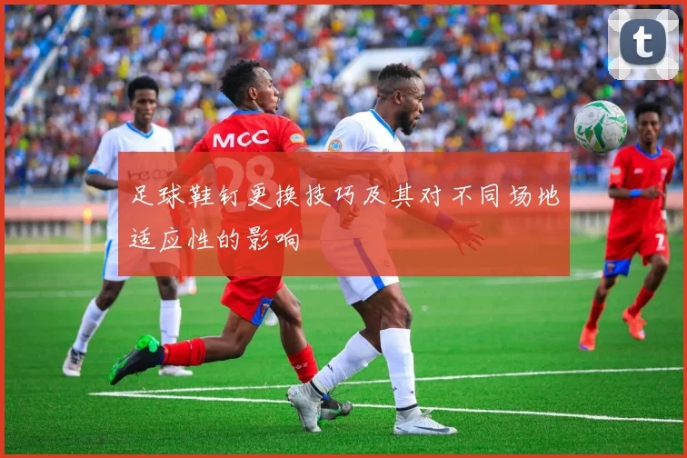 足球鞋钉更换技巧及其对不同场地适应性的影响
