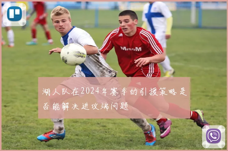 湖人队在2024年赛季的引援策略是否能解决进攻端问题
