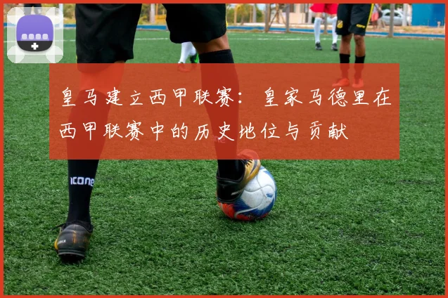 皇马建立西甲联赛：皇家马德里在西甲联赛中的历史地位与贡献