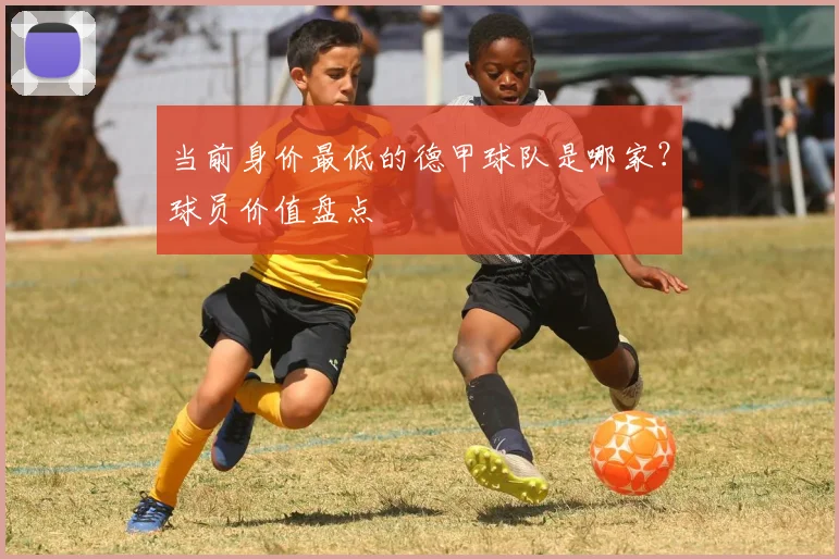 当前身价最低的德甲球队是哪家?球员价值盘点