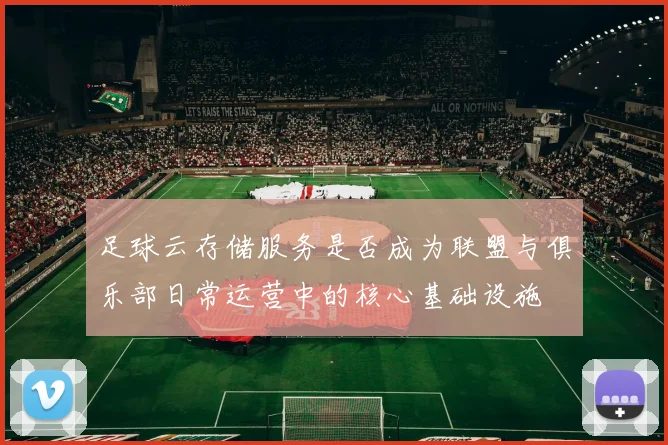 足球云存储服务是否成为联盟与俱乐部日常运营中的核心基础设施