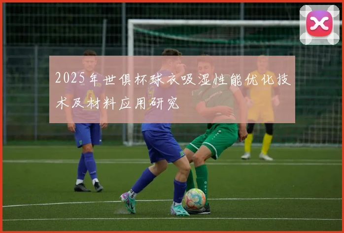 2025年世俱杯球衣吸湿性能优化技术及材料应用研究