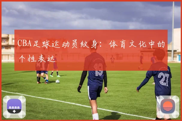 CBA足球运动员纹身：体育文化中的个性表达