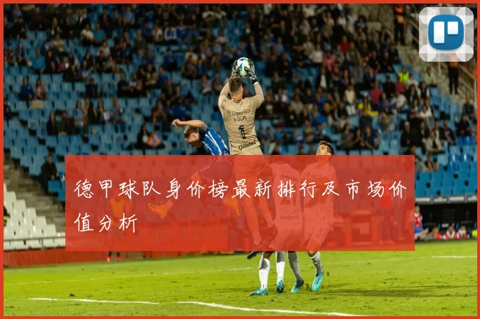 德甲球队身价榜最新排行及市场价值分析