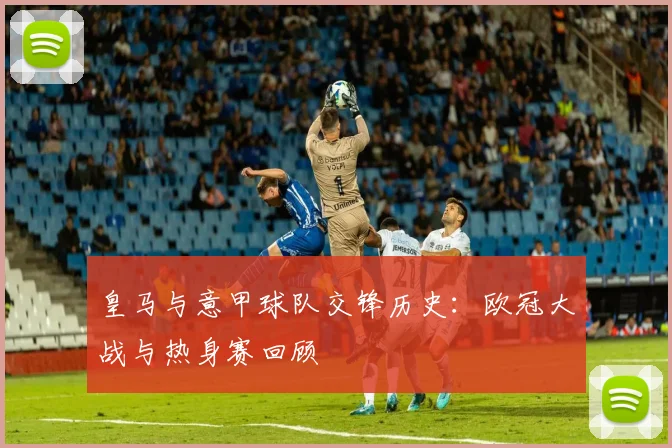 皇马与意甲球队交锋历史：欧冠大战与热身赛回顾