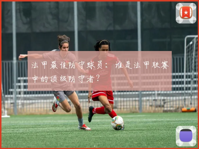 法甲最佳防守球员：谁是法甲联赛中的顶级防守者？