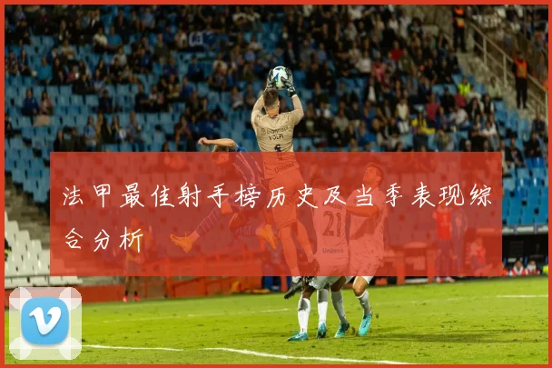 法甲最佳射手榜历史及当季表现综合分析