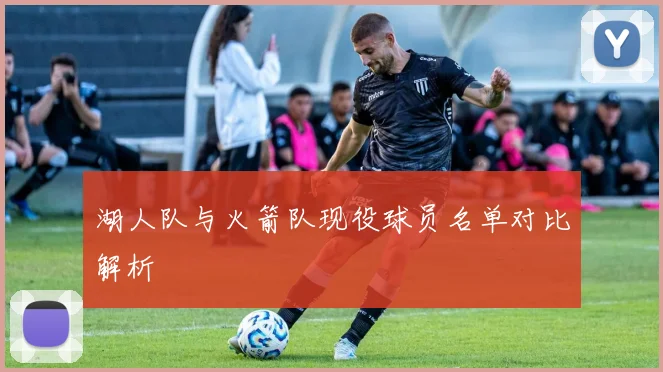 湖人队与火箭队现役球员名单对比解析